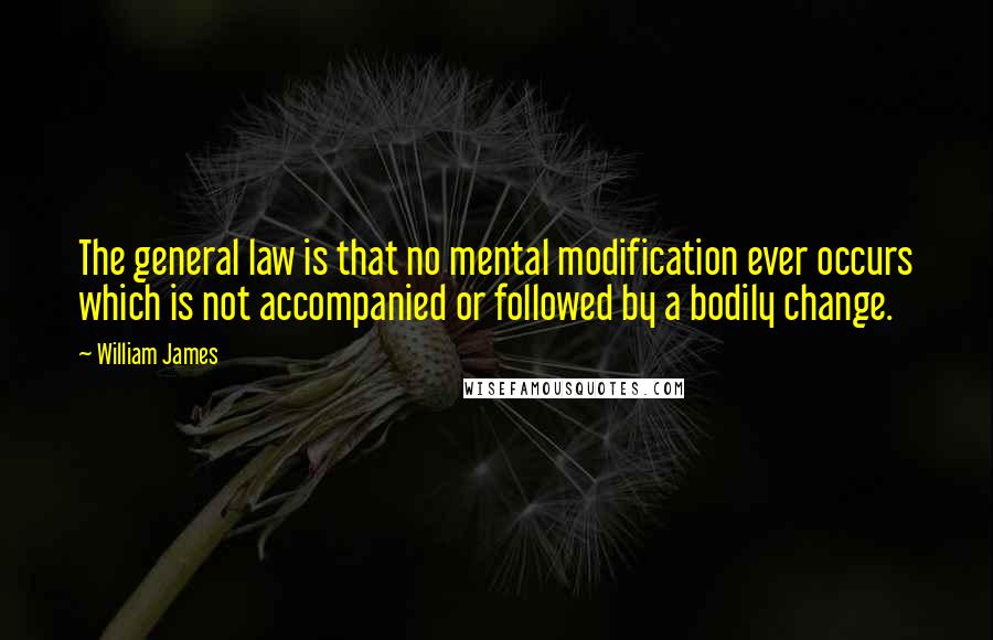 William James Quotes: The general law is that no mental modification ever occurs which is not accompanied or followed by a bodily change.