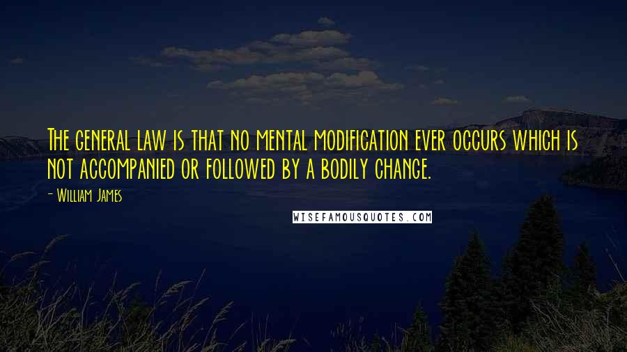 William James Quotes: The general law is that no mental modification ever occurs which is not accompanied or followed by a bodily change.