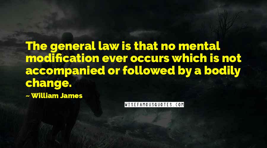 William James Quotes: The general law is that no mental modification ever occurs which is not accompanied or followed by a bodily change.