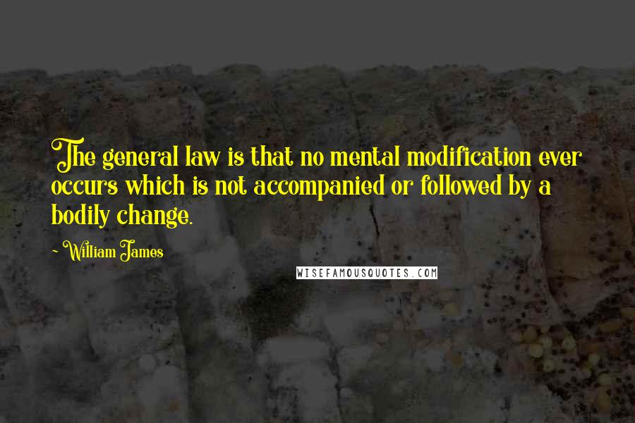William James Quotes: The general law is that no mental modification ever occurs which is not accompanied or followed by a bodily change.