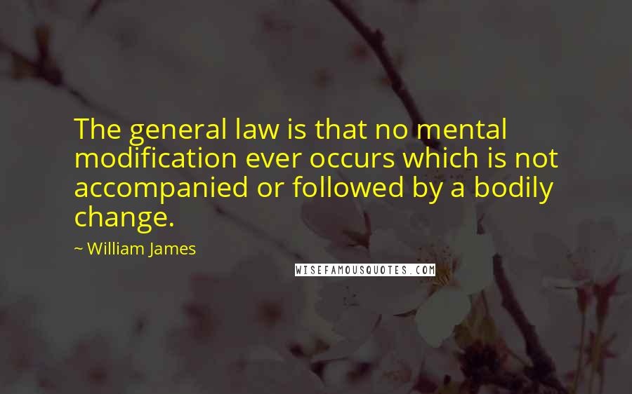 William James Quotes: The general law is that no mental modification ever occurs which is not accompanied or followed by a bodily change.