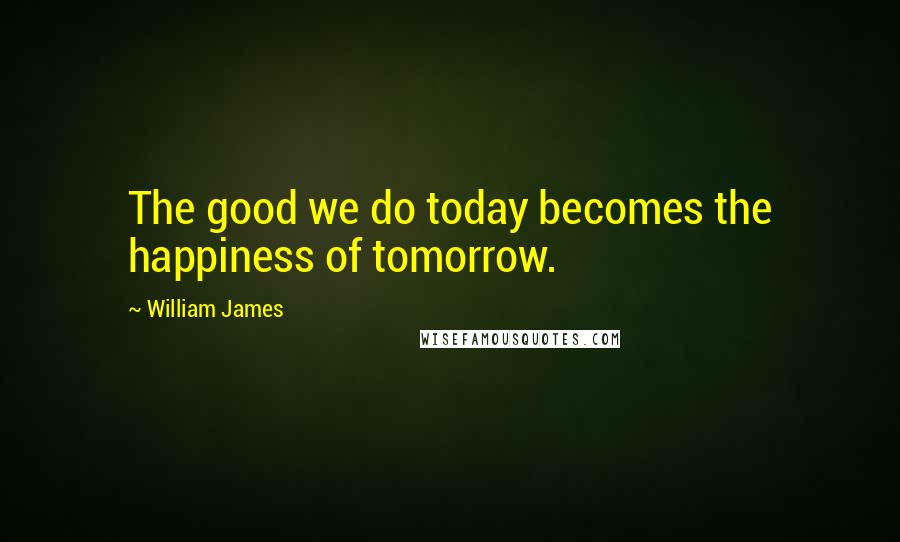 William James Quotes: The good we do today becomes the happiness of tomorrow.