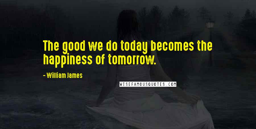 William James Quotes: The good we do today becomes the happiness of tomorrow.