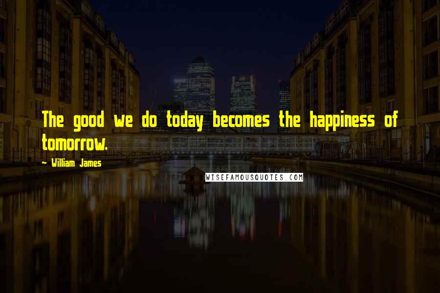 William James Quotes: The good we do today becomes the happiness of tomorrow.