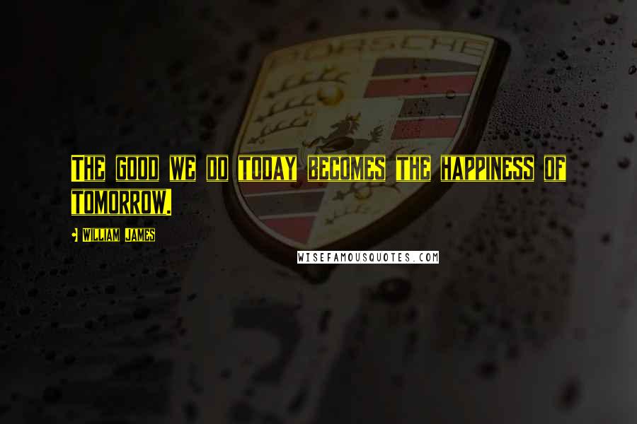 William James Quotes: The good we do today becomes the happiness of tomorrow.