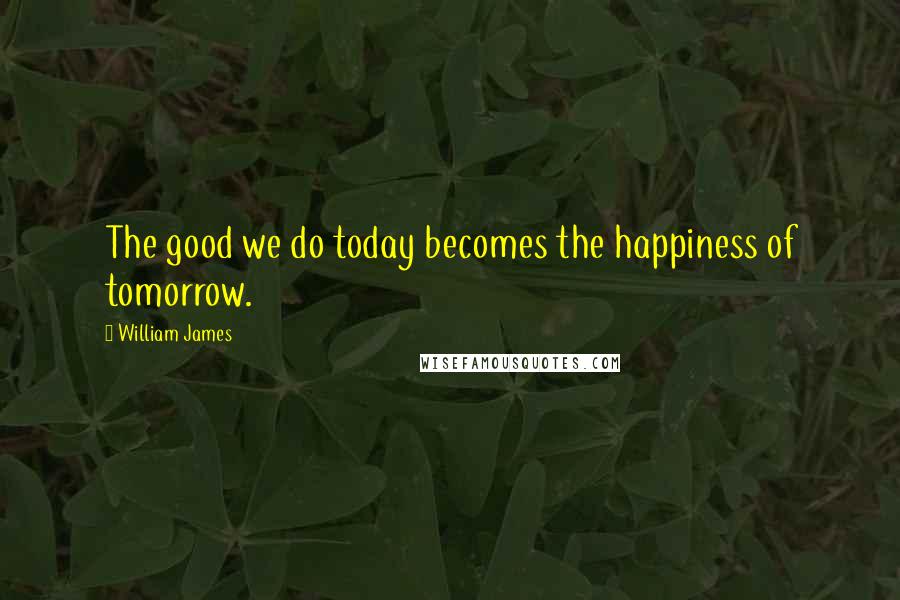 William James Quotes: The good we do today becomes the happiness of tomorrow.