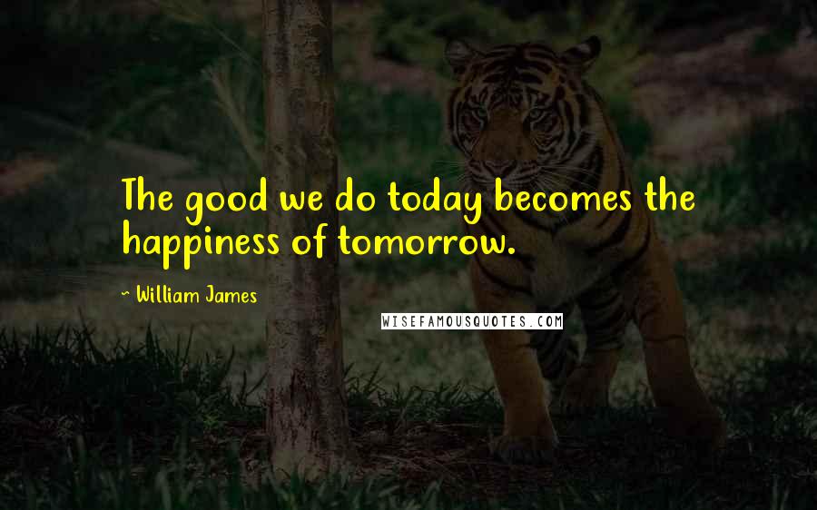 William James Quotes: The good we do today becomes the happiness of tomorrow.