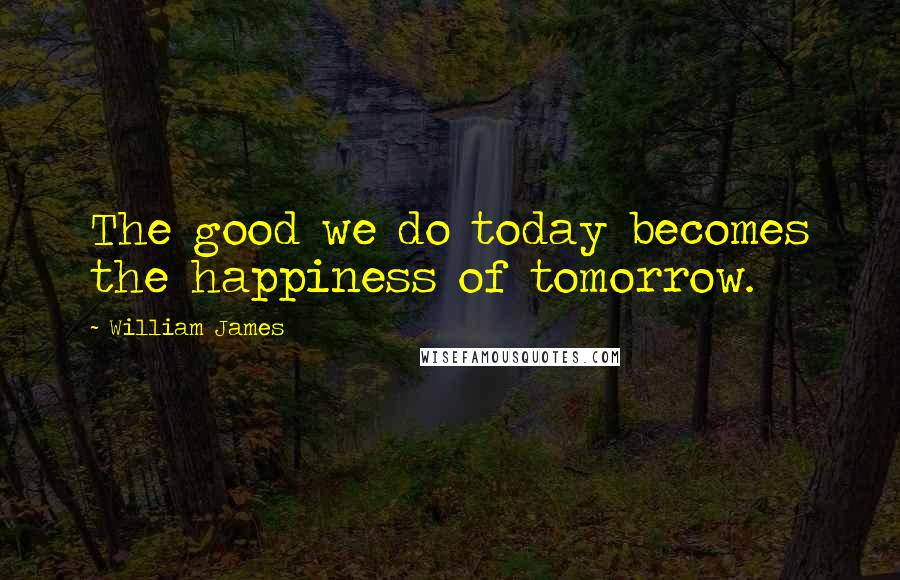 William James Quotes: The good we do today becomes the happiness of tomorrow.