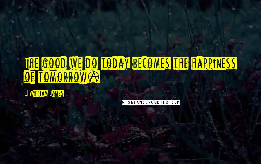 William James Quotes: The good we do today becomes the happiness of tomorrow.