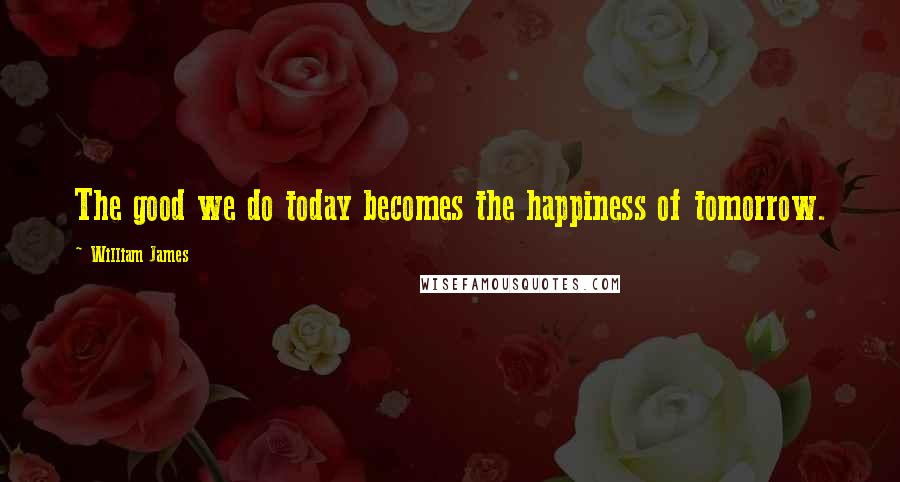 William James Quotes: The good we do today becomes the happiness of tomorrow.