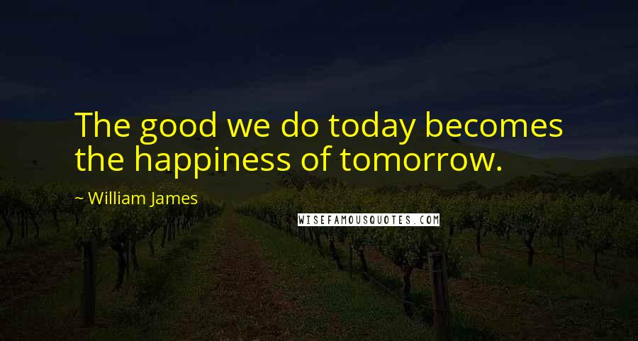 William James Quotes: The good we do today becomes the happiness of tomorrow.