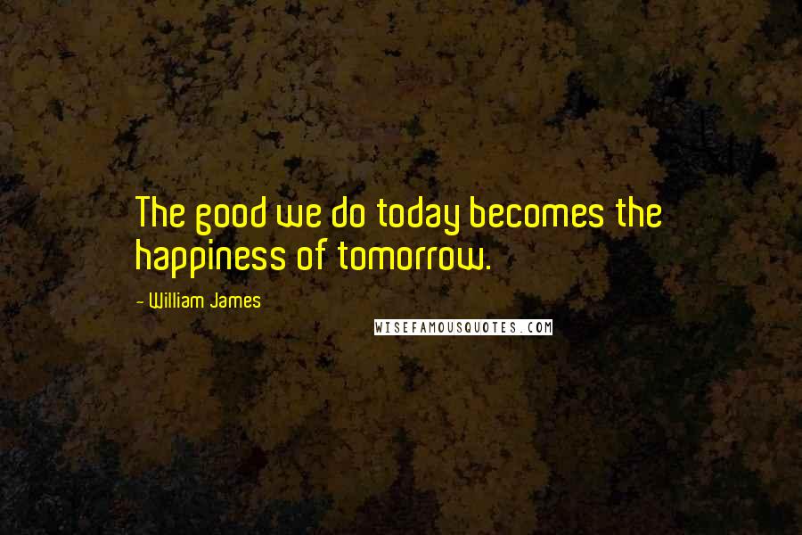 William James Quotes: The good we do today becomes the happiness of tomorrow.