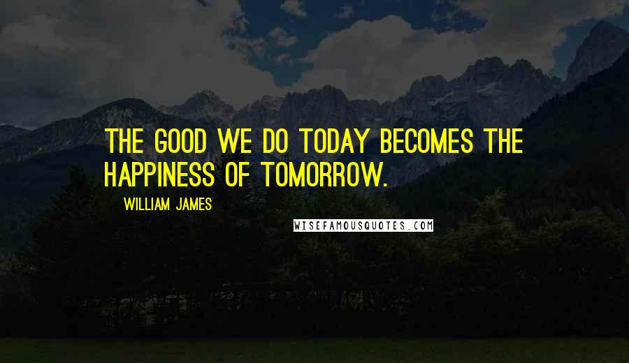 William James Quotes: The good we do today becomes the happiness of tomorrow.