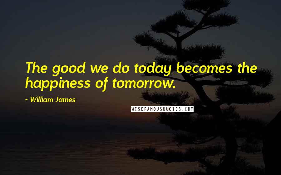 William James Quotes: The good we do today becomes the happiness of tomorrow.