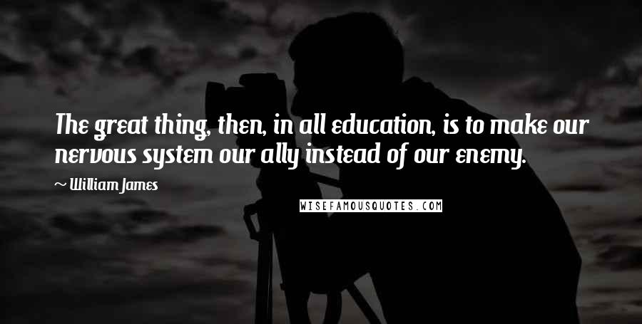 William James Quotes: The great thing, then, in all education, is to make our nervous system our ally instead of our enemy.