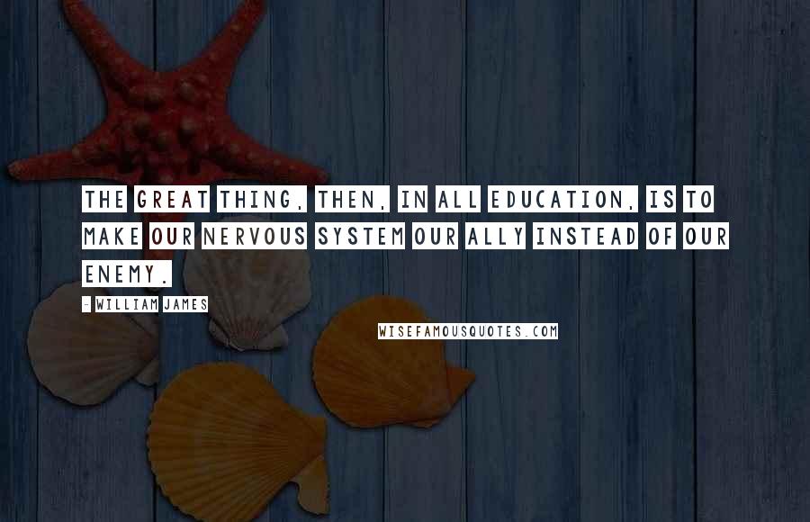 William James Quotes: The great thing, then, in all education, is to make our nervous system our ally instead of our enemy.