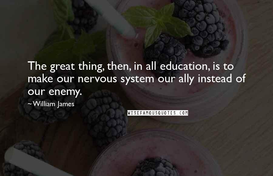 William James Quotes: The great thing, then, in all education, is to make our nervous system our ally instead of our enemy.