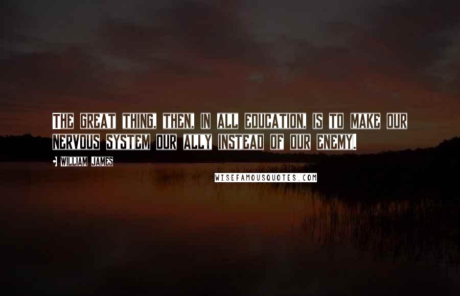 William James Quotes: The great thing, then, in all education, is to make our nervous system our ally instead of our enemy.