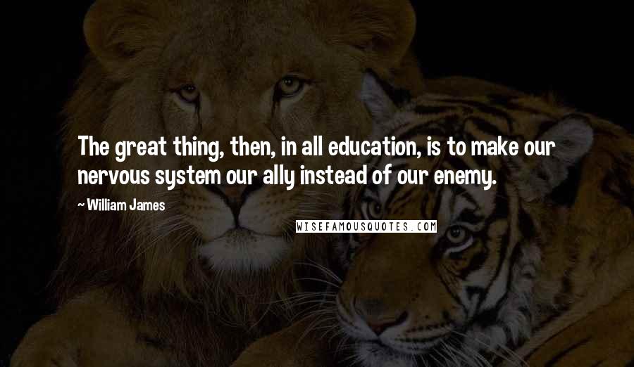 William James Quotes: The great thing, then, in all education, is to make our nervous system our ally instead of our enemy.