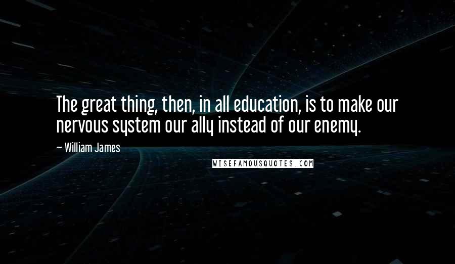 William James Quotes: The great thing, then, in all education, is to make our nervous system our ally instead of our enemy.