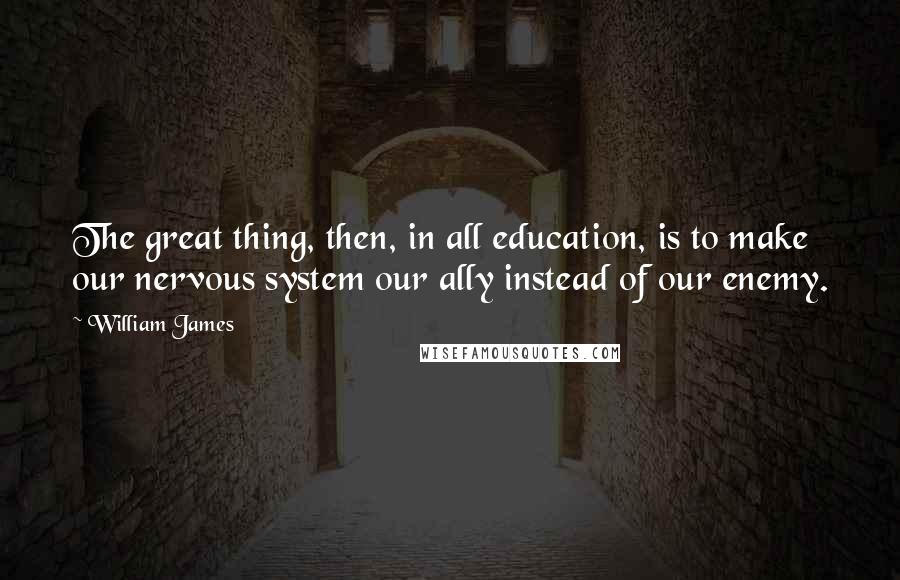 William James Quotes: The great thing, then, in all education, is to make our nervous system our ally instead of our enemy.