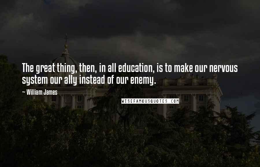 William James Quotes: The great thing, then, in all education, is to make our nervous system our ally instead of our enemy.