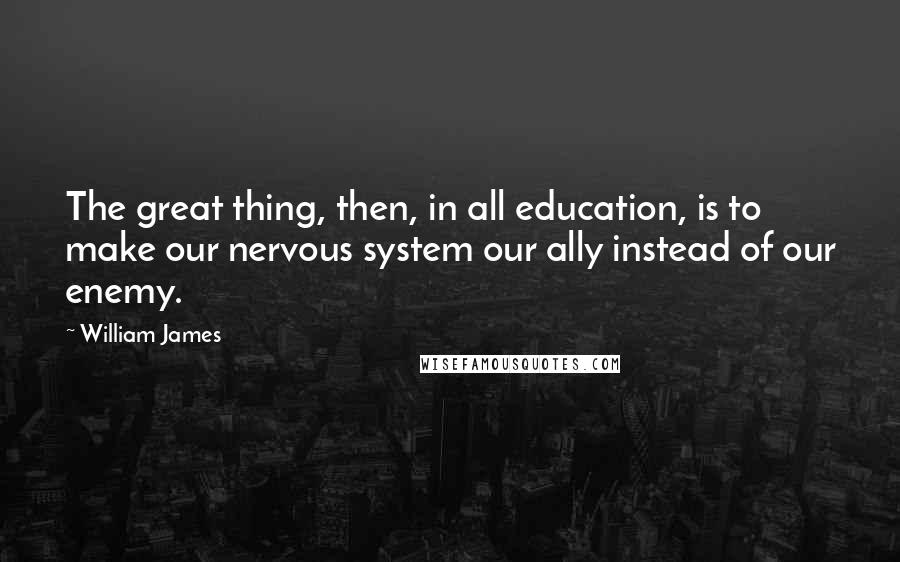 William James Quotes: The great thing, then, in all education, is to make our nervous system our ally instead of our enemy.