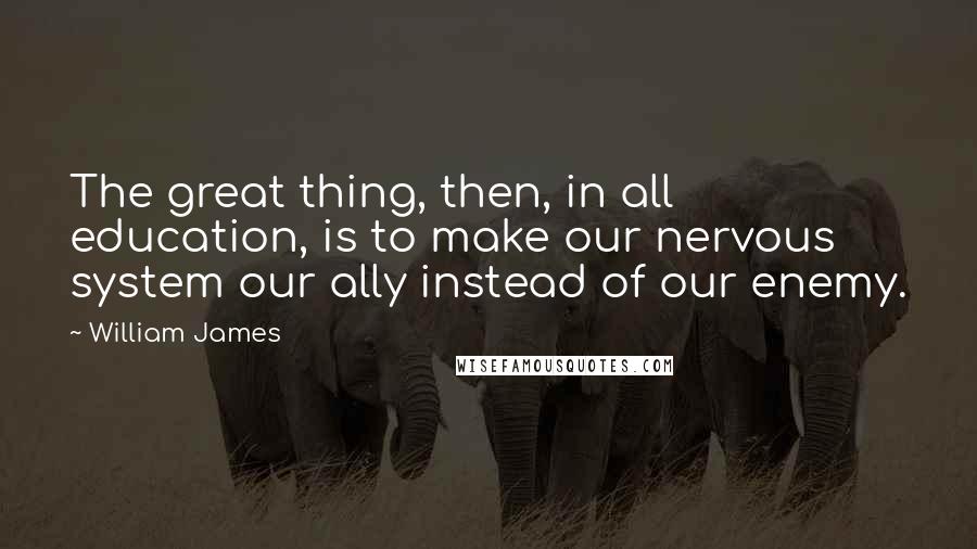 William James Quotes: The great thing, then, in all education, is to make our nervous system our ally instead of our enemy.