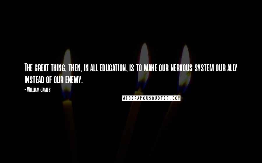 William James Quotes: The great thing, then, in all education, is to make our nervous system our ally instead of our enemy.