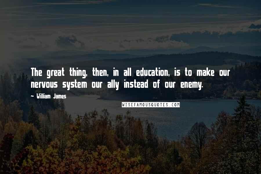 William James Quotes: The great thing, then, in all education, is to make our nervous system our ally instead of our enemy.