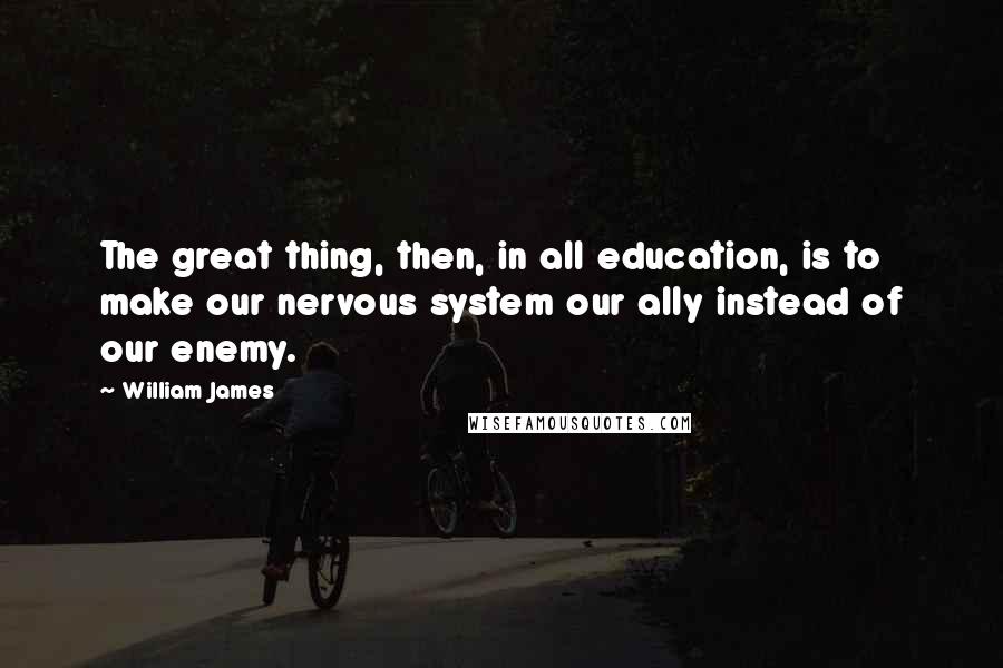 William James Quotes: The great thing, then, in all education, is to make our nervous system our ally instead of our enemy.