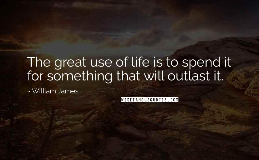 William James Quotes: The great use of life is to spend it for something that will outlast it.