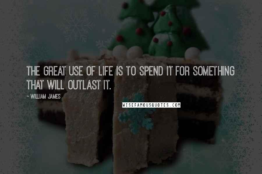 William James Quotes: The great use of life is to spend it for something that will outlast it.