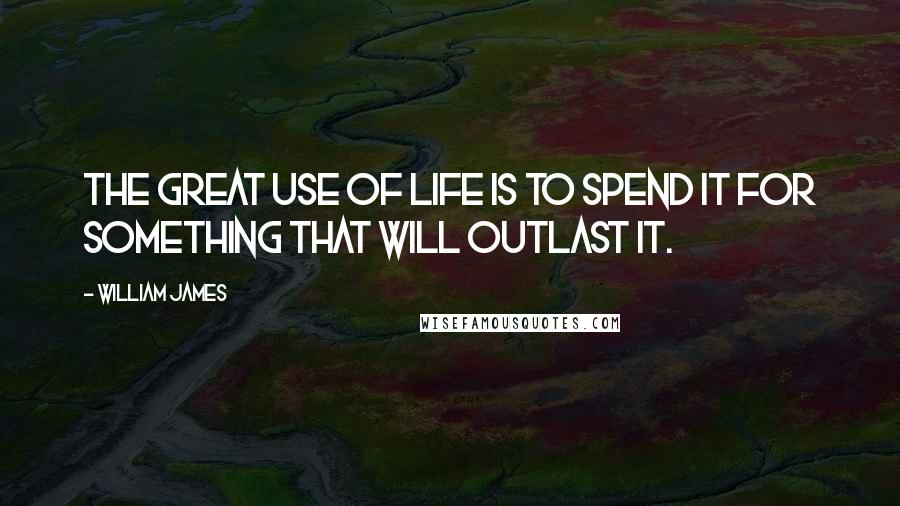 William James Quotes: The great use of life is to spend it for something that will outlast it.