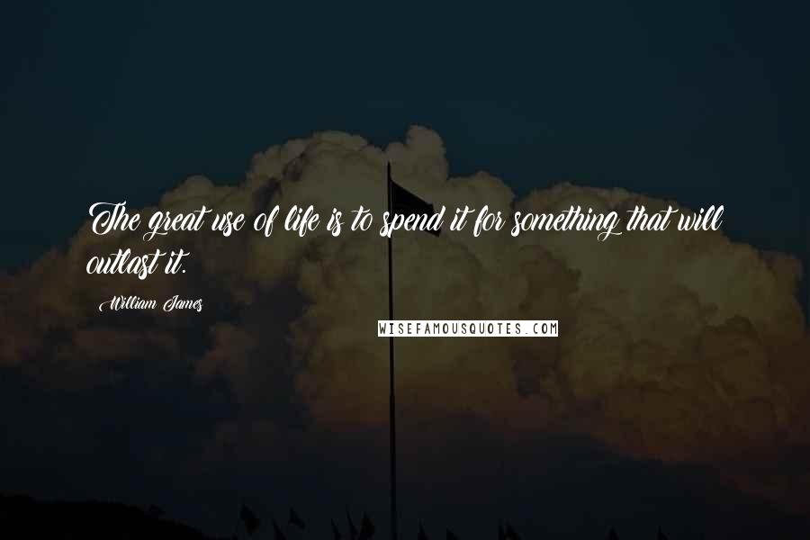 William James Quotes: The great use of life is to spend it for something that will outlast it.