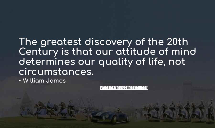 William James Quotes: The greatest discovery of the 20th Century is that our attitude of mind determines our quality of life, not circumstances.