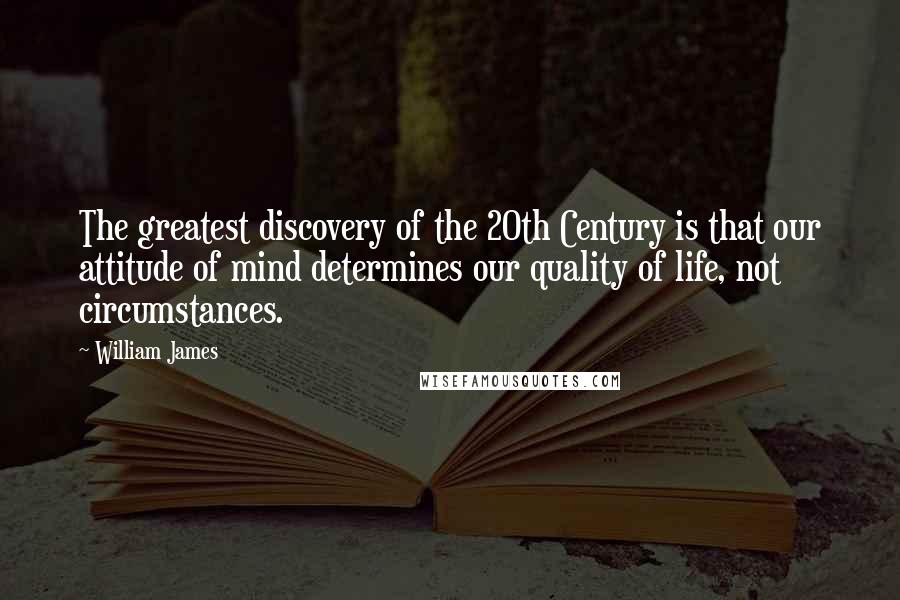 William James Quotes: The greatest discovery of the 20th Century is that our attitude of mind determines our quality of life, not circumstances.