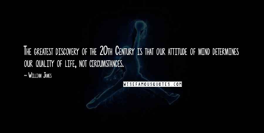 William James Quotes: The greatest discovery of the 20th Century is that our attitude of mind determines our quality of life, not circumstances.