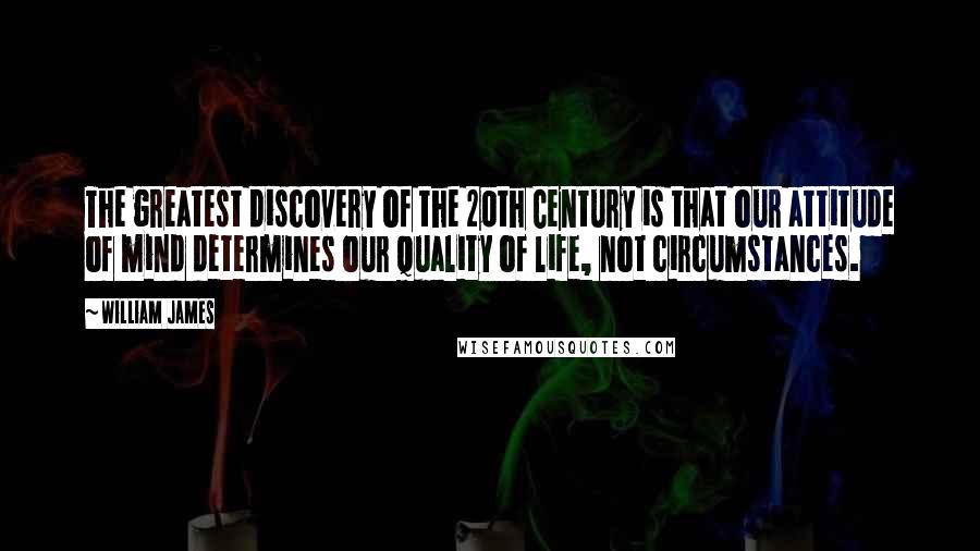 William James Quotes: The greatest discovery of the 20th Century is that our attitude of mind determines our quality of life, not circumstances.