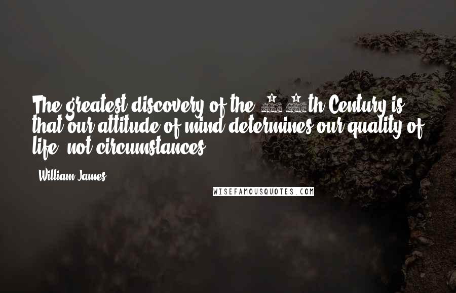 William James Quotes: The greatest discovery of the 20th Century is that our attitude of mind determines our quality of life, not circumstances.