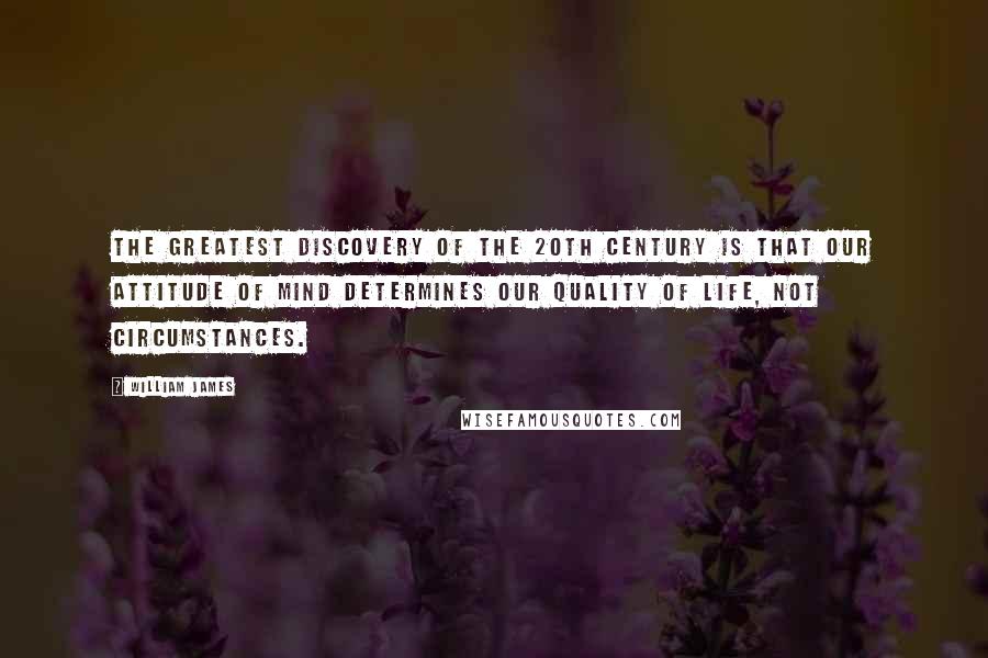 William James Quotes: The greatest discovery of the 20th Century is that our attitude of mind determines our quality of life, not circumstances.