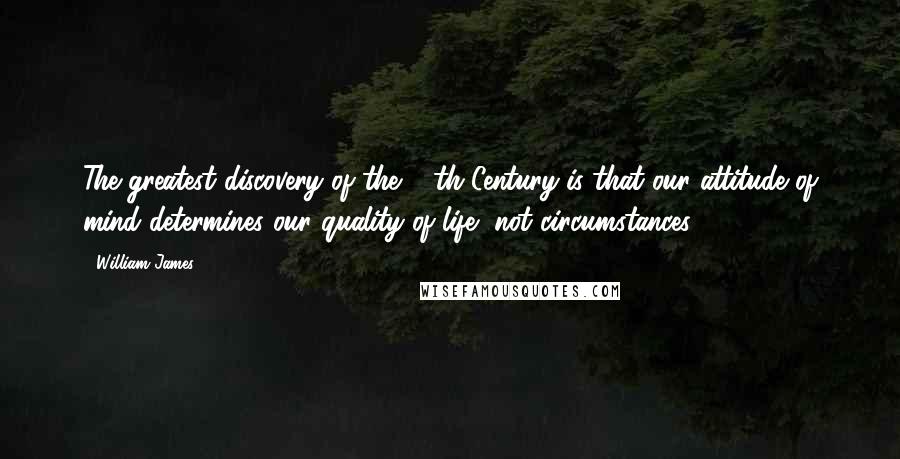 William James Quotes: The greatest discovery of the 20th Century is that our attitude of mind determines our quality of life, not circumstances.