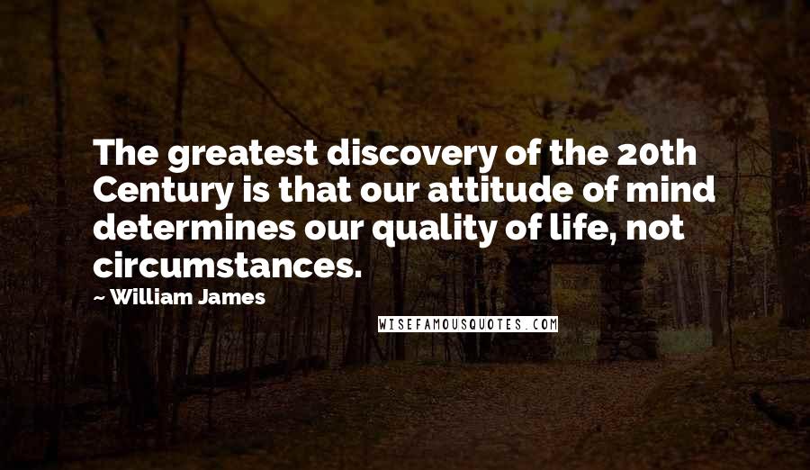 William James Quotes: The greatest discovery of the 20th Century is that our attitude of mind determines our quality of life, not circumstances.