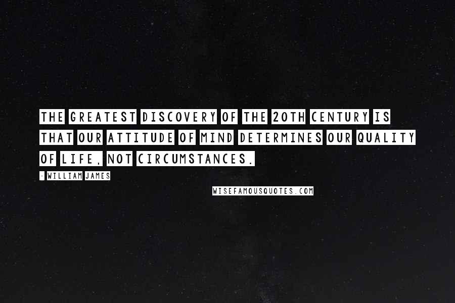 William James Quotes: The greatest discovery of the 20th Century is that our attitude of mind determines our quality of life, not circumstances.