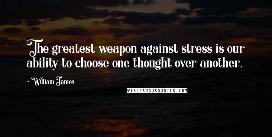 William James Quotes: The greatest weapon against stress is our ability to choose one thought over another.