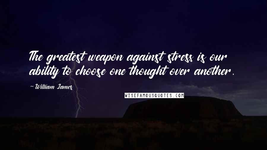 William James Quotes: The greatest weapon against stress is our ability to choose one thought over another.