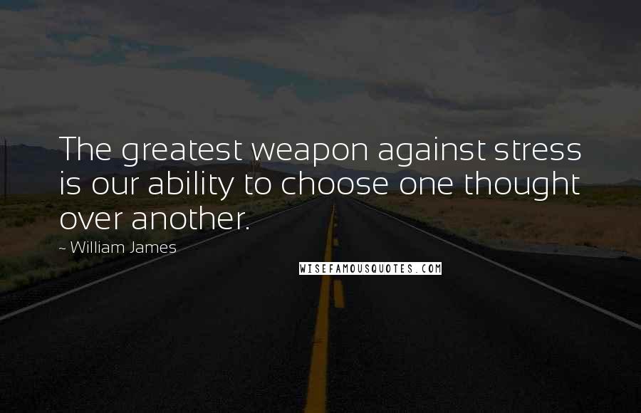 William James Quotes: The greatest weapon against stress is our ability to choose one thought over another.