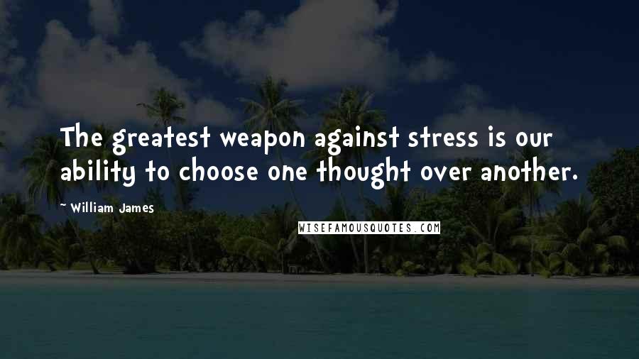 William James Quotes: The greatest weapon against stress is our ability to choose one thought over another.