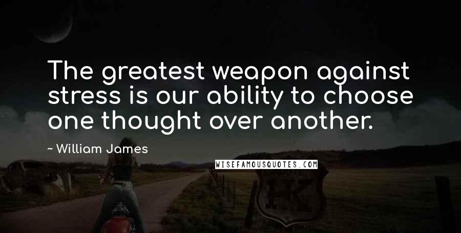 William James Quotes: The greatest weapon against stress is our ability to choose one thought over another.