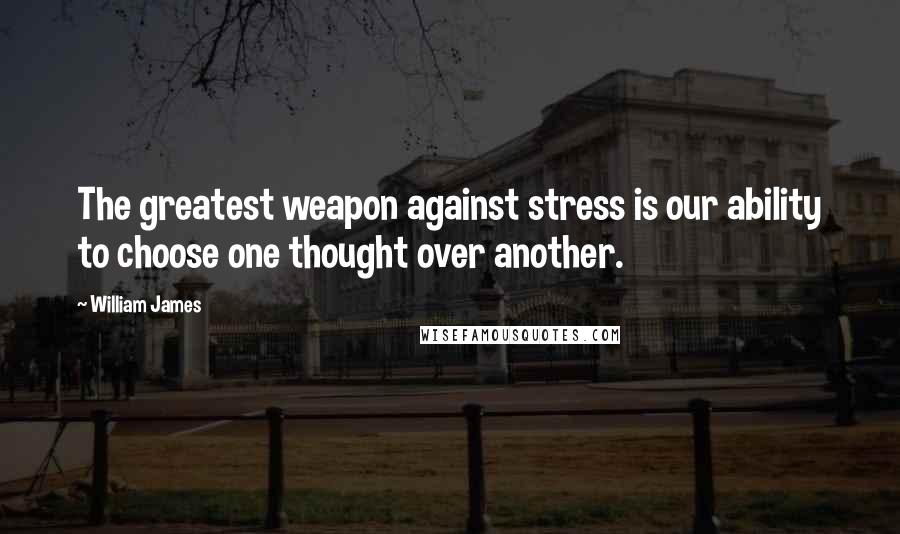 William James Quotes: The greatest weapon against stress is our ability to choose one thought over another.